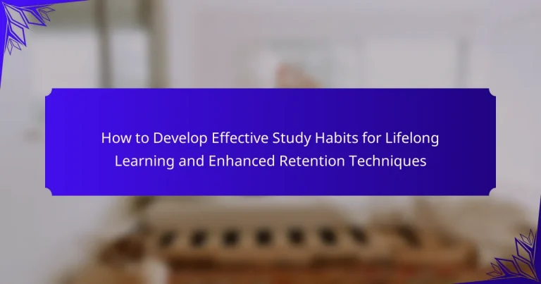 How to Develop Effective Study Habits for Lifelong Learning and Enhanced Retention Techniques