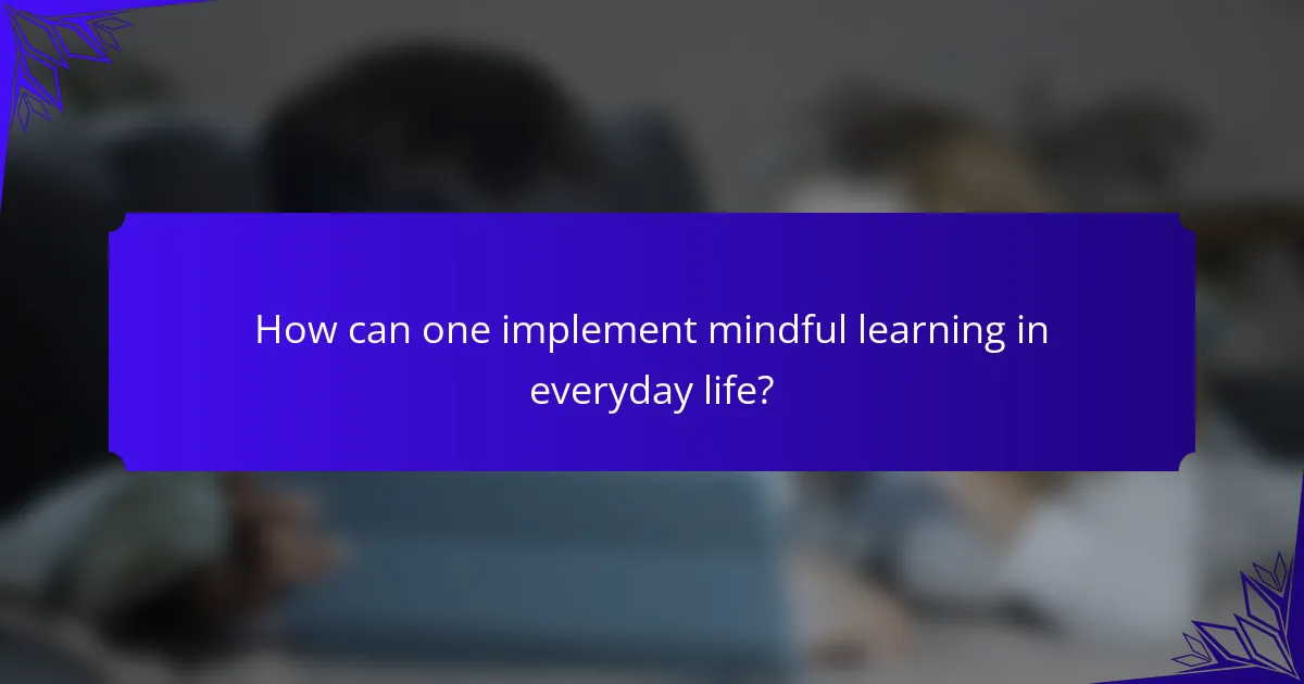 How can one implement mindful learning in everyday life?