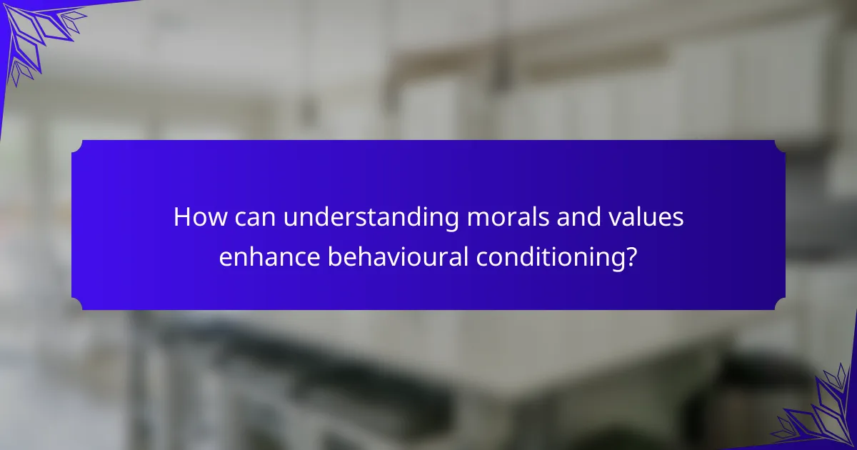 How can understanding morals and values enhance behavioural conditioning?