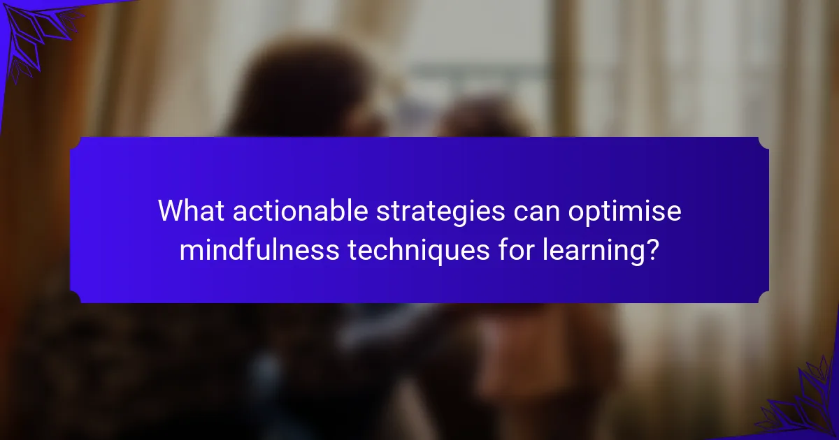 What actionable strategies can optimise mindfulness techniques for learning?