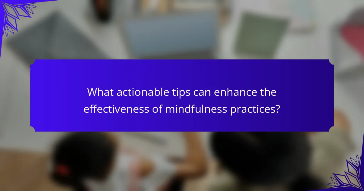 What actionable tips can enhance the effectiveness of mindfulness practices?