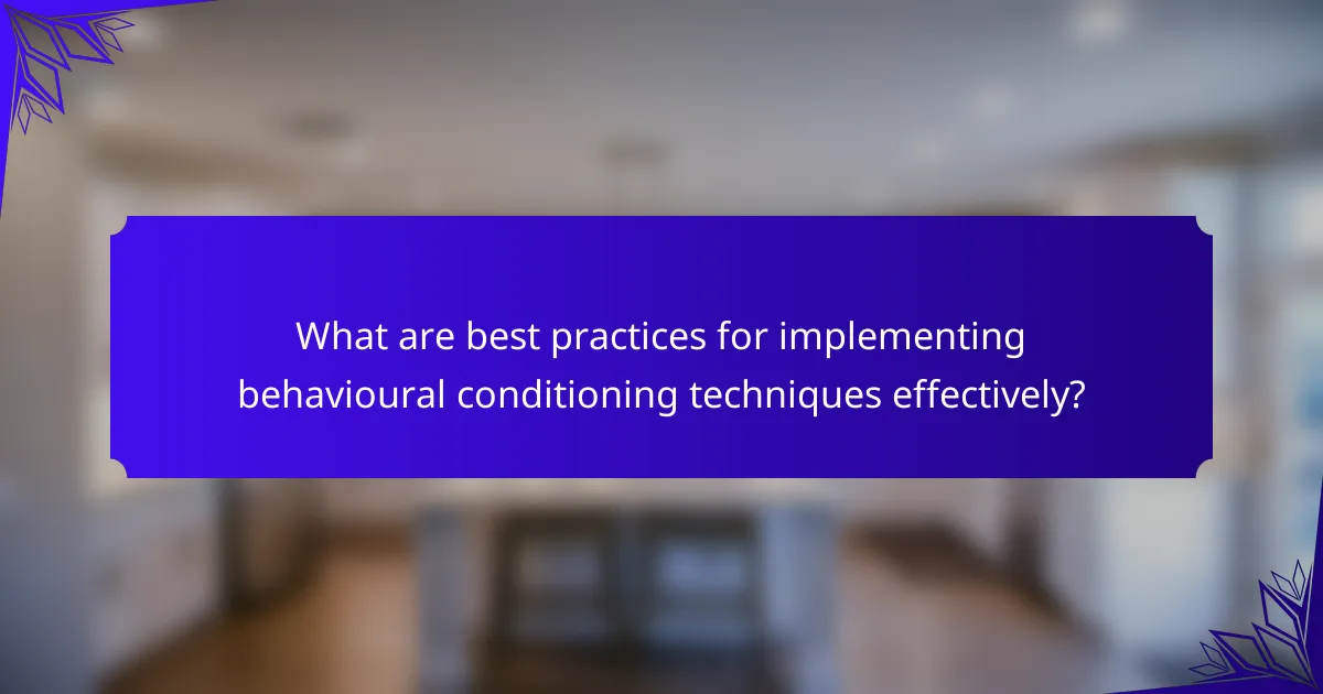What are best practices for implementing behavioural conditioning techniques effectively?