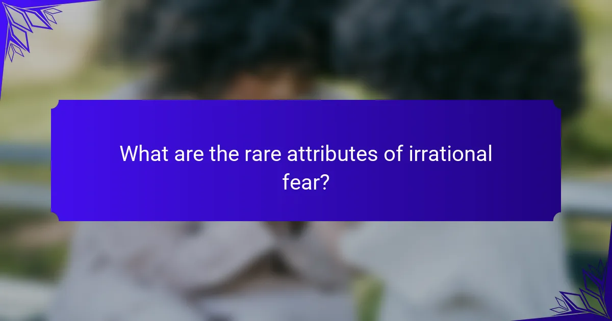 What are the rare attributes of irrational fear?