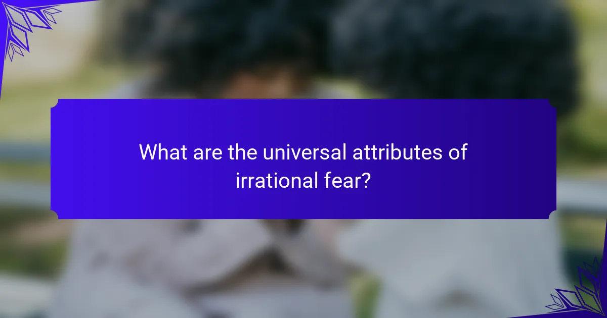 What are the universal attributes of irrational fear?