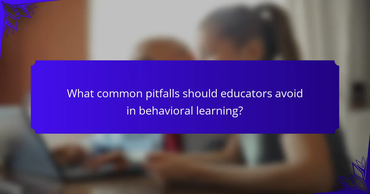 What common pitfalls should educators avoid in behavioral learning?