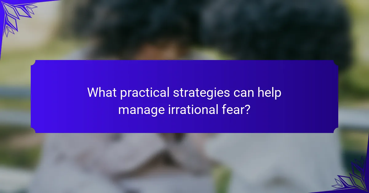 What practical strategies can help manage irrational fear?
