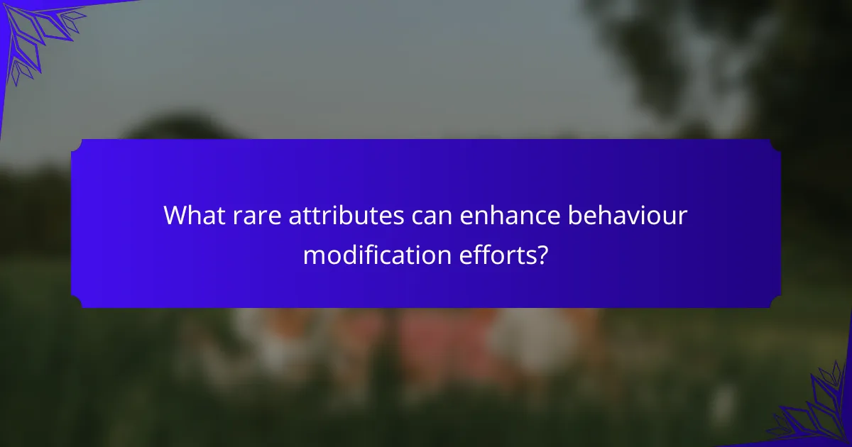 What rare attributes can enhance behaviour modification efforts?