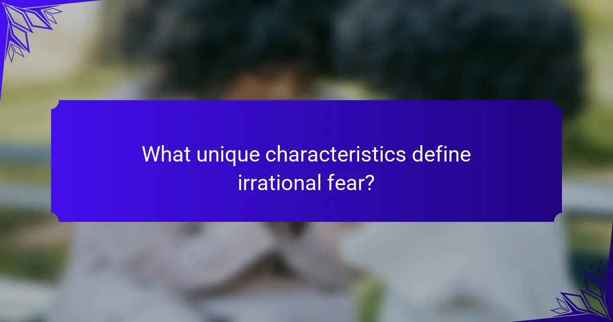 What unique characteristics define irrational fear?